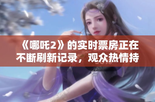 《哪吒2》的实时票房正在不断刷新记录，观众热情持续攀升中