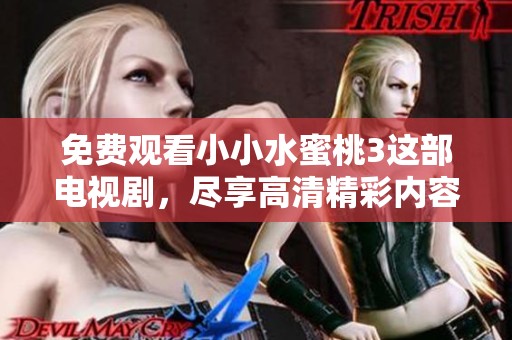 免费观看小小水蜜桃3这部电视剧，尽享高清精彩内容带来的乐趣