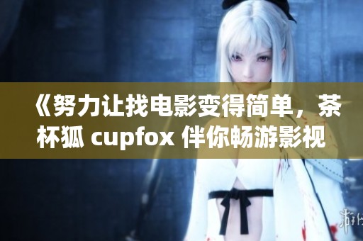 《努力让找电影变得简单，茶杯狐 cupfox 伴你畅游影视世界》