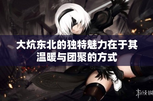 大炕东北的独特魅力在于其温暖与团聚的方式