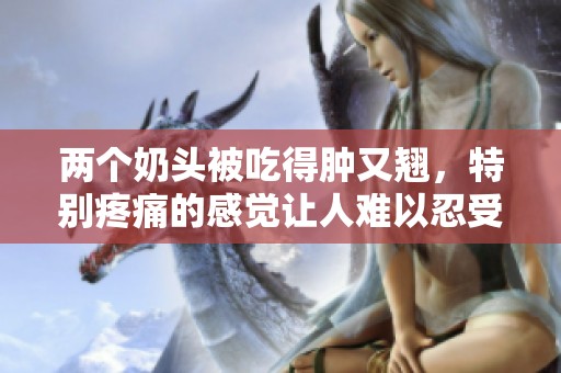 两个奶头被吃得肿又翘，特别疼痛的感觉让人难以忍受