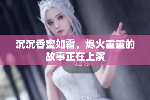 沉沉香蜜如霜，烬火重重的故事正在上演