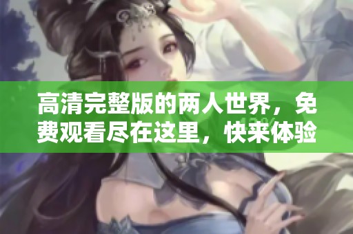高清完整版的两人世界，免费观看尽在这里，快来体验吧