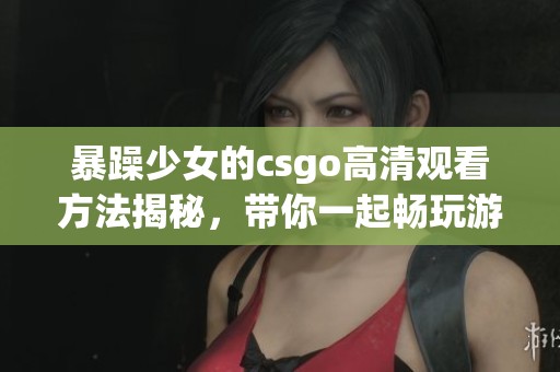 暴躁少女的csgo高清观看方法揭秘，带你一起畅玩游戏世界