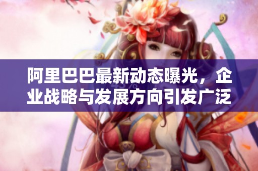 阿里巴巴最新动态曝光，企业战略与发展方向引发广泛关注