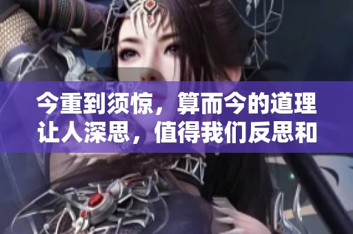 今重到须惊，算而今的道理让人深思，值得我们反思和探讨