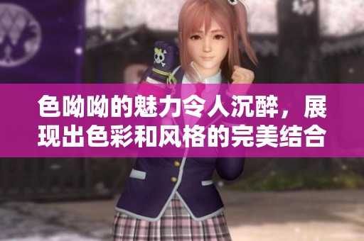 色呦呦的魅力令人沉醉，展现出色彩和风格的完美结合