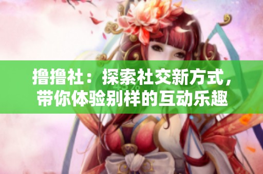 撸撸社：探索社交新方式，带你体验别样的互动乐趣