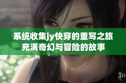 系统收集jy快穿的重写之旅充满奇幻与冒险的故事