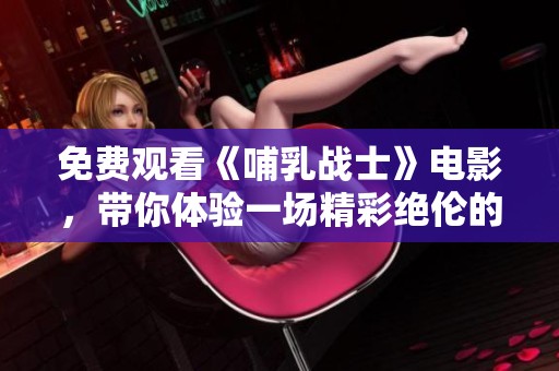 免费观看《哺乳战士》电影，带你体验一场精彩绝伦的视觉盛宴！