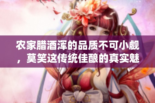 农家腊酒浑的品质不可小觑，莫笑这传统佳酿的真实魅力所在