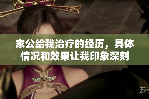 家公给我治疗的经历，具体情况和效果让我印象深刻
