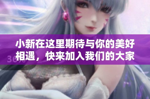 小新在这里期待与你的美好相遇，快来加入我们的大家庭吧