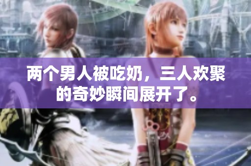两个男人被吃奶，三人欢聚的奇妙瞬间展开了。