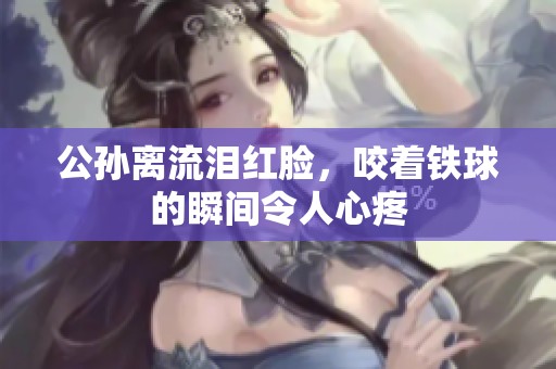公孙离流泪红脸，咬着铁球的瞬间令人心疼