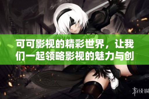可可影视的精彩世界，让我们一起领略影视的魅力与创新