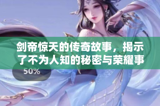 剑帝惊天的传奇故事，揭示了不为人知的秘密与荣耀事业