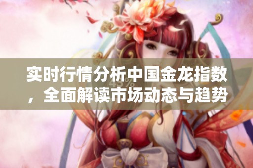 实时行情分析中国金龙指数，全面解读市场动态与趋势走势