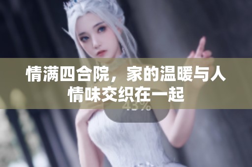 情满四合院，家的温暖与人情味交织在一起