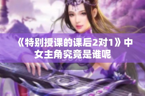 《特别授课的课后2对1》中女主角究竟是谁呢