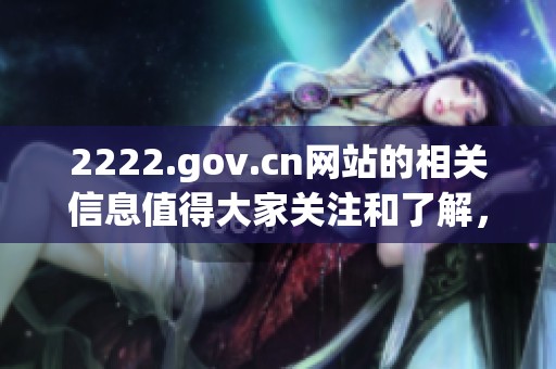 2222.gov.cn网站的相关信息值得大家关注和了解，欢迎访问获取更多内容。