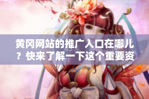 黄冈网站的推广入口在哪儿？快来了解一下这个重要资源吧！