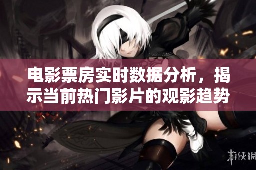 电影票房实时数据分析，揭示当前热门影片的观影趋势与表现
