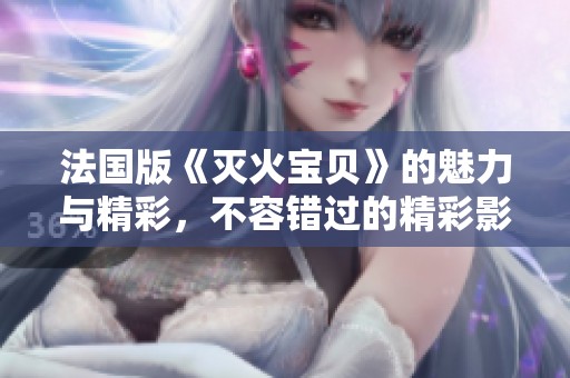 法国版《灭火宝贝》的魅力与精彩，不容错过的精彩影片！