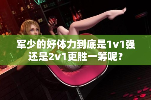 军少的好体力到底是1v1强还是2v1更胜一筹呢？