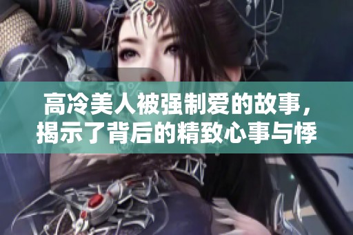 高冷美人被强制爱的故事，揭示了背后的精致心事与悸动情感