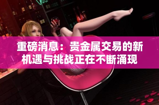重磅消息：贵金属交易的新机遇与挑战正在不断涌现