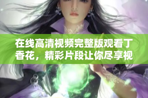 在线高清视频完整版观看**花，精彩片段让你尽享视听盛宴！