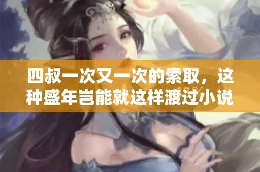 四叔一次又一次的索取，这种盛年岂能就这样渡过小说？