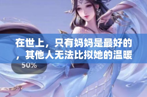 在世上，只有妈妈是最好的，其他人无法比拟她的温暖与关爱