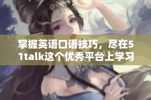 掌握英语口语技巧，尽在51talk这个优秀平台上学习