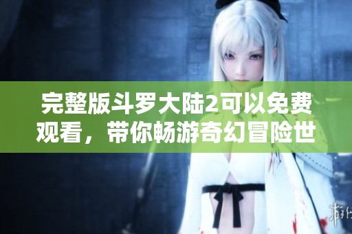 完整版斗罗大陆2可以免费观看，带你畅游奇幻冒险世界！