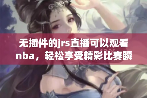 无插件的jrs直播可以观看nba，轻松享受精彩比赛瞬间。