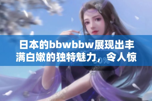 日本的bbwbbw展现出丰满白嫩的独特魅力，令人惊叹不已。