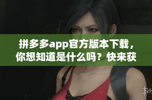 拼多多app官方版本下载，你想知道是什么吗？快来获取最新的官方下载链接！
