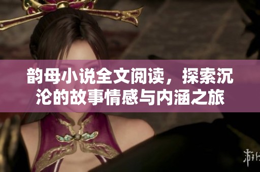 韵母小说全文阅读，探索沉沦的故事情感与内涵之旅