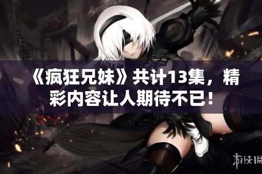 《疯狂兄妹》共计13集，精彩内容让人期待不已！