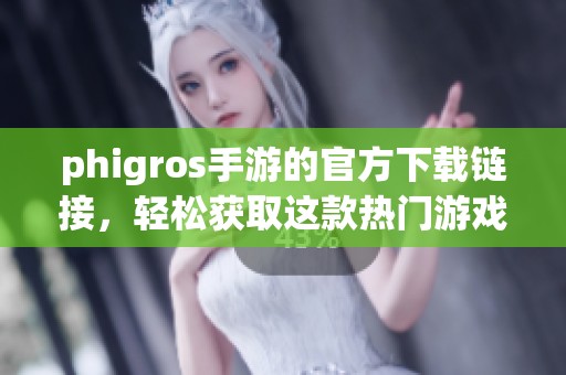 phigros手游的官方下载链接，轻松获取这款热门游戏的下载方式