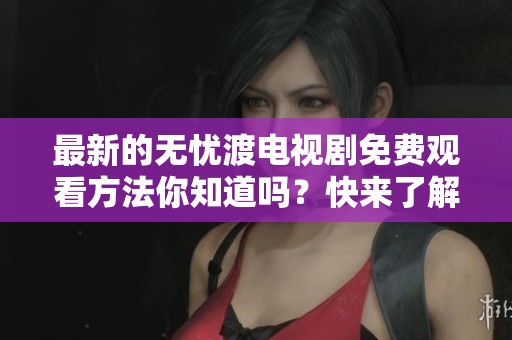 最新的无忧渡电视剧免费观看方法你知道吗？快来了解一下吧！