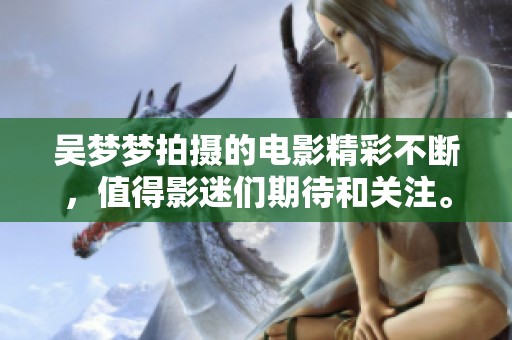 吴梦梦拍摄的电影精彩不断，值得影迷们期待和关注。