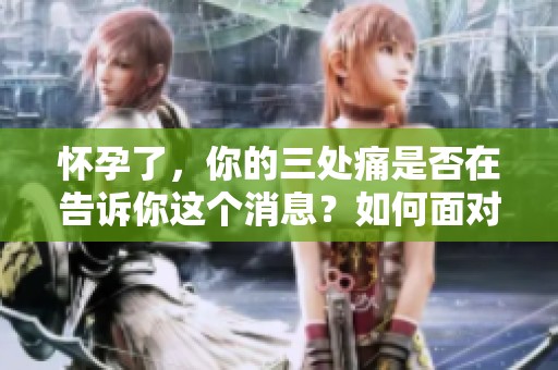 怀孕了，你的三处痛是否在告诉你这个消息？如何面对这些痛苦呢？