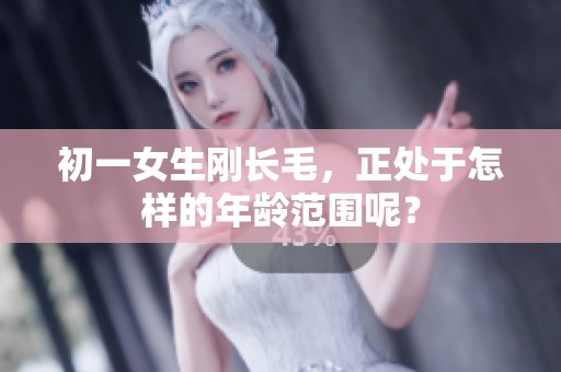 初一女生刚长毛，正处于怎样的年龄范围呢？