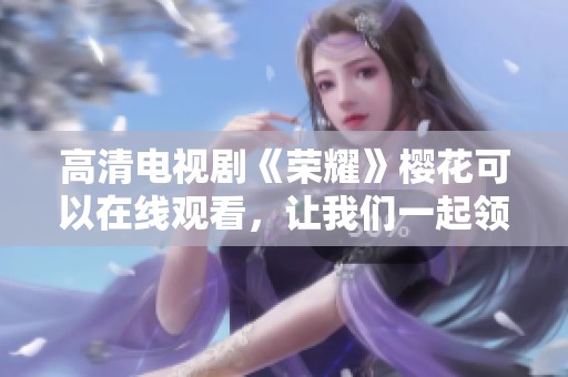 高清电视剧《荣耀》樱花可以在线观看，让我们一起领略这部精彩作品的魅力
