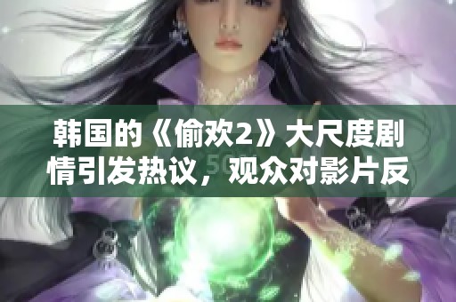 韩国的《偷欢2》大尺度剧情引发热议，观众对影片反响热烈刺激