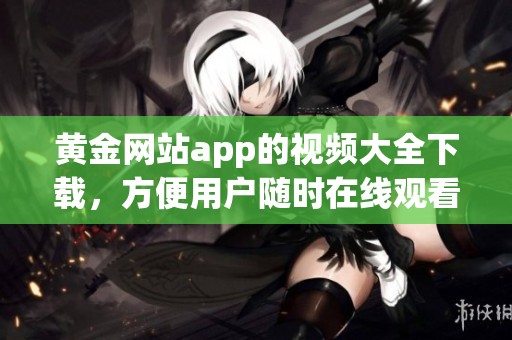 黄金网站app的视频大全下载，方便用户随时在线观看高清内容