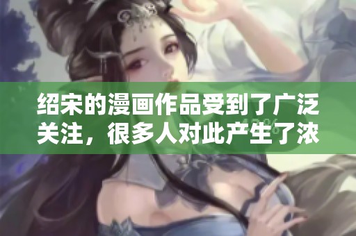 绍宋的漫画作品受到了广泛关注，很多人对此产生了浓厚的兴趣